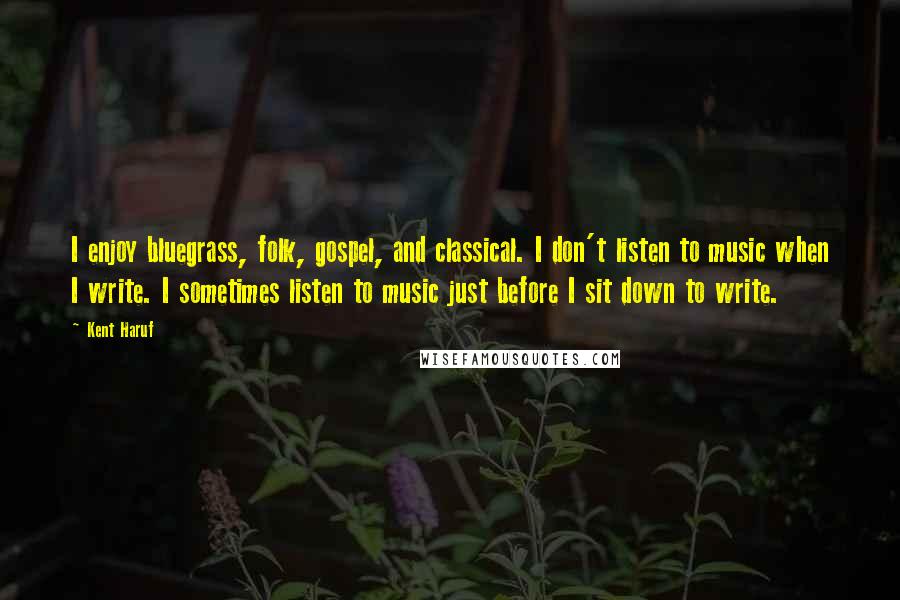 Kent Haruf Quotes: I enjoy bluegrass, folk, gospel, and classical. I don't listen to music when I write. I sometimes listen to music just before I sit down to write.