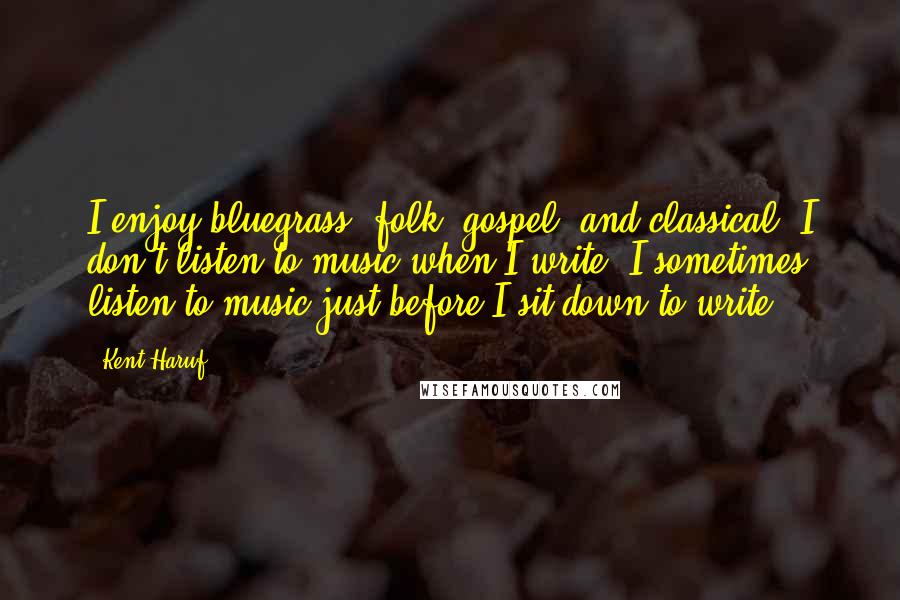 Kent Haruf Quotes: I enjoy bluegrass, folk, gospel, and classical. I don't listen to music when I write. I sometimes listen to music just before I sit down to write.