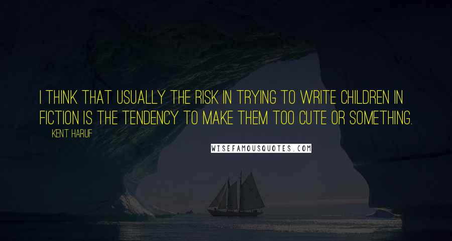 Kent Haruf Quotes: I think that usually the risk in trying to write children in fiction is the tendency to make them too cute or something.