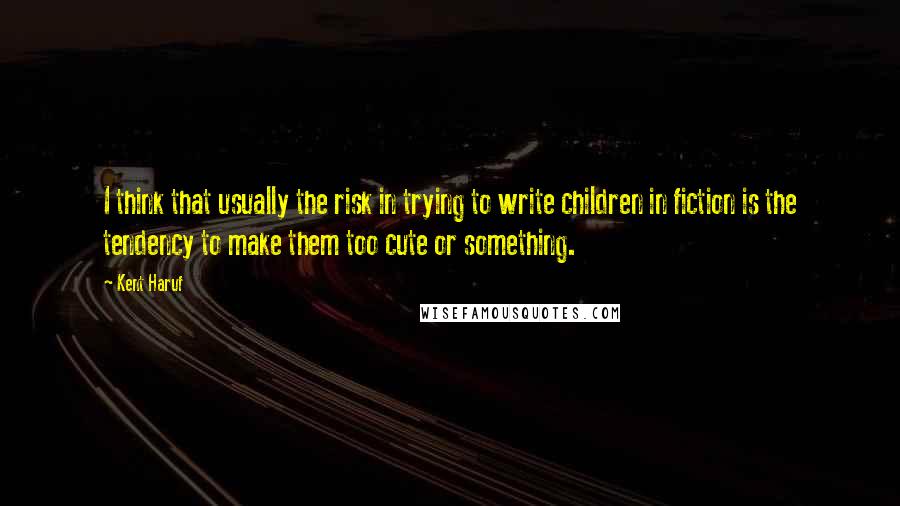 Kent Haruf Quotes: I think that usually the risk in trying to write children in fiction is the tendency to make them too cute or something.