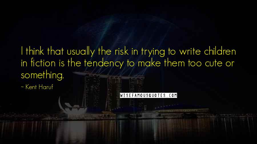 Kent Haruf Quotes: I think that usually the risk in trying to write children in fiction is the tendency to make them too cute or something.