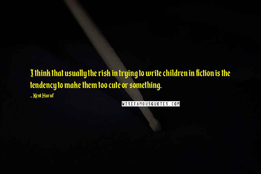 Kent Haruf Quotes: I think that usually the risk in trying to write children in fiction is the tendency to make them too cute or something.