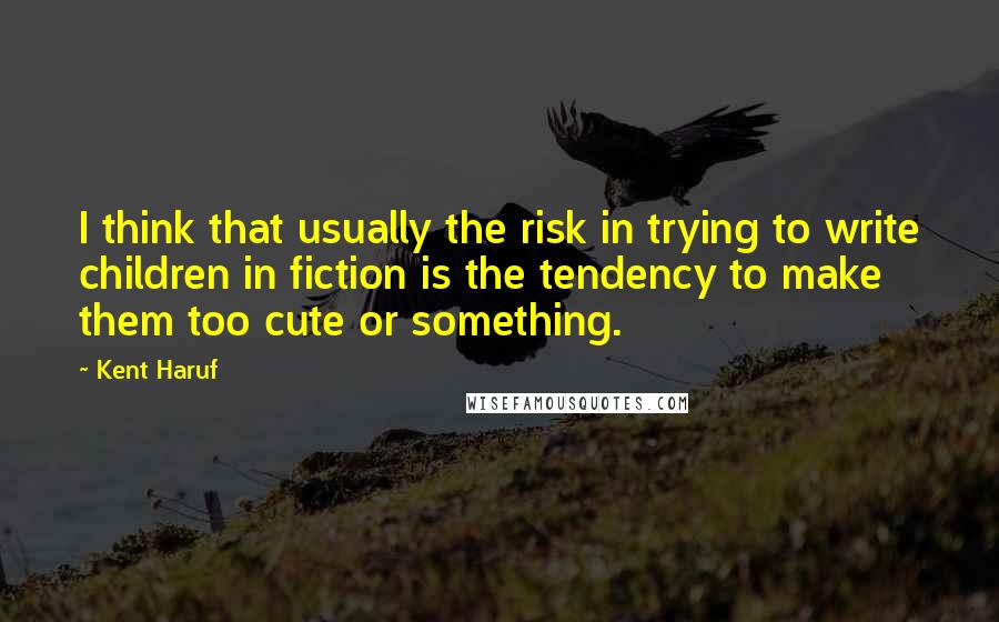 Kent Haruf Quotes: I think that usually the risk in trying to write children in fiction is the tendency to make them too cute or something.