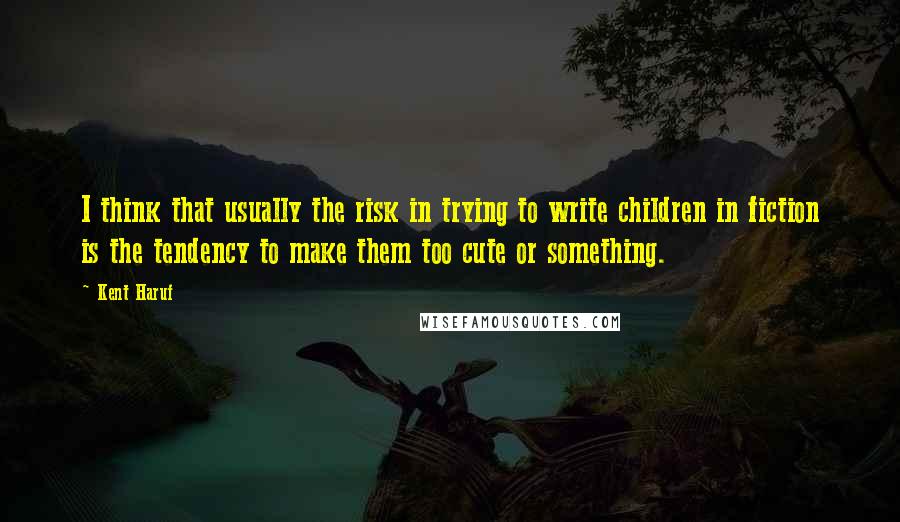 Kent Haruf Quotes: I think that usually the risk in trying to write children in fiction is the tendency to make them too cute or something.