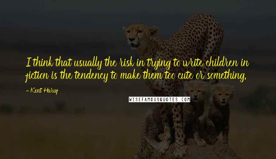 Kent Haruf Quotes: I think that usually the risk in trying to write children in fiction is the tendency to make them too cute or something.