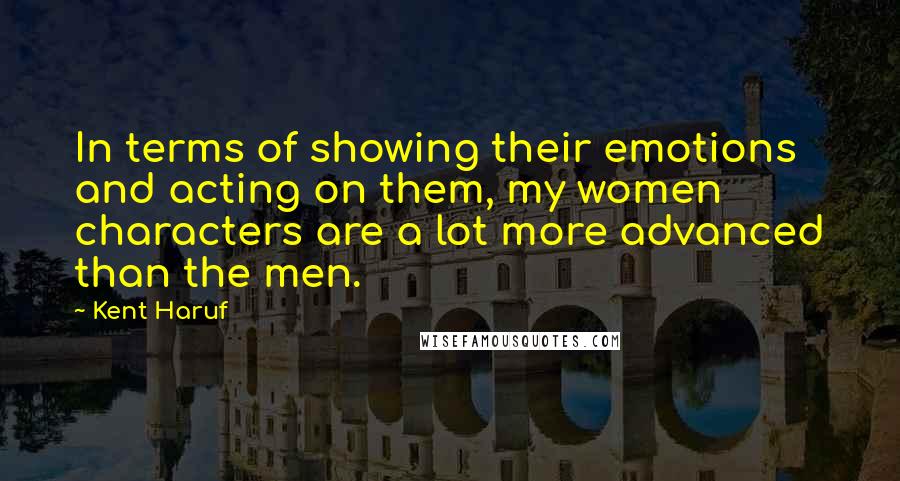 Kent Haruf Quotes: In terms of showing their emotions and acting on them, my women characters are a lot more advanced than the men.