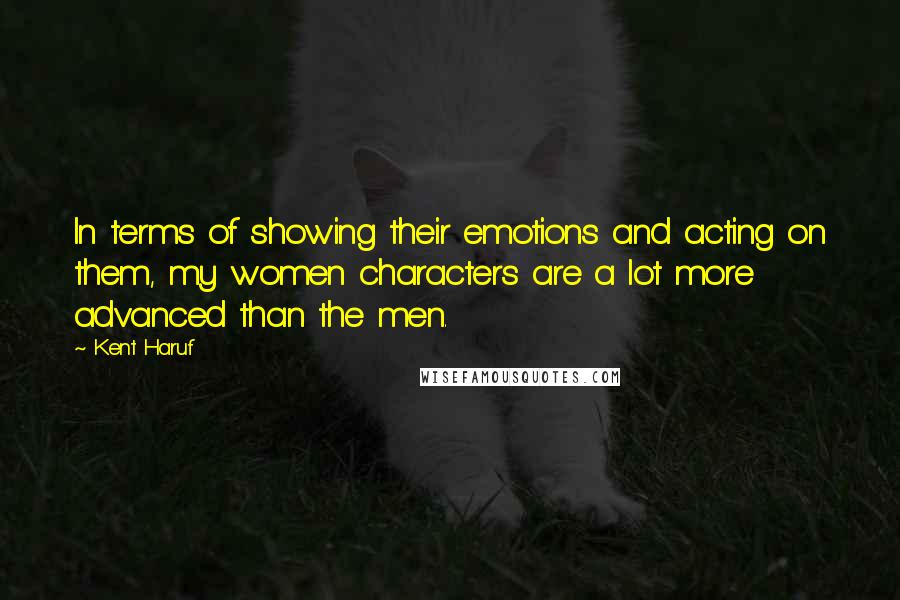 Kent Haruf Quotes: In terms of showing their emotions and acting on them, my women characters are a lot more advanced than the men.