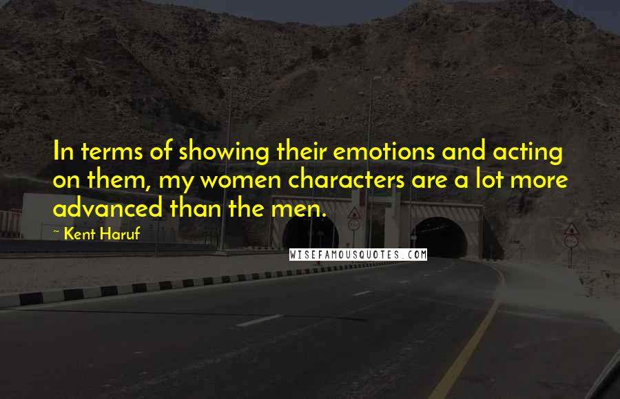 Kent Haruf Quotes: In terms of showing their emotions and acting on them, my women characters are a lot more advanced than the men.