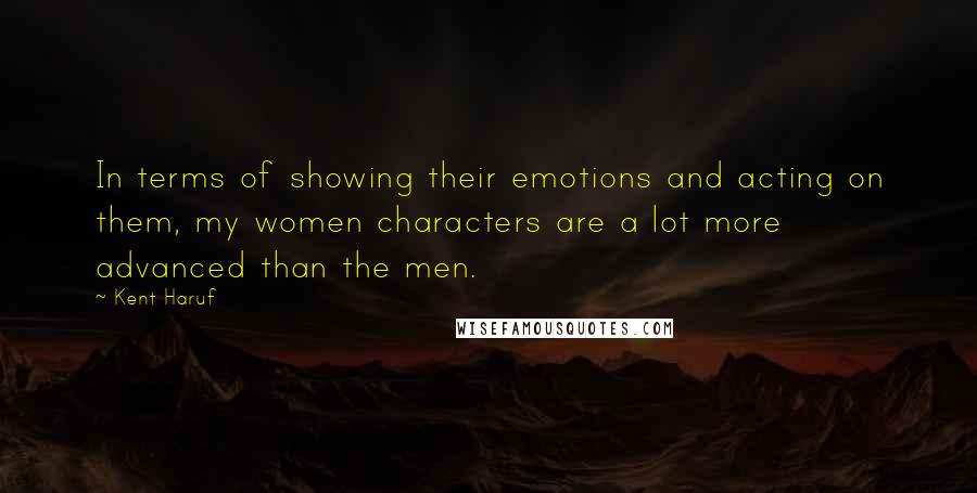 Kent Haruf Quotes: In terms of showing their emotions and acting on them, my women characters are a lot more advanced than the men.