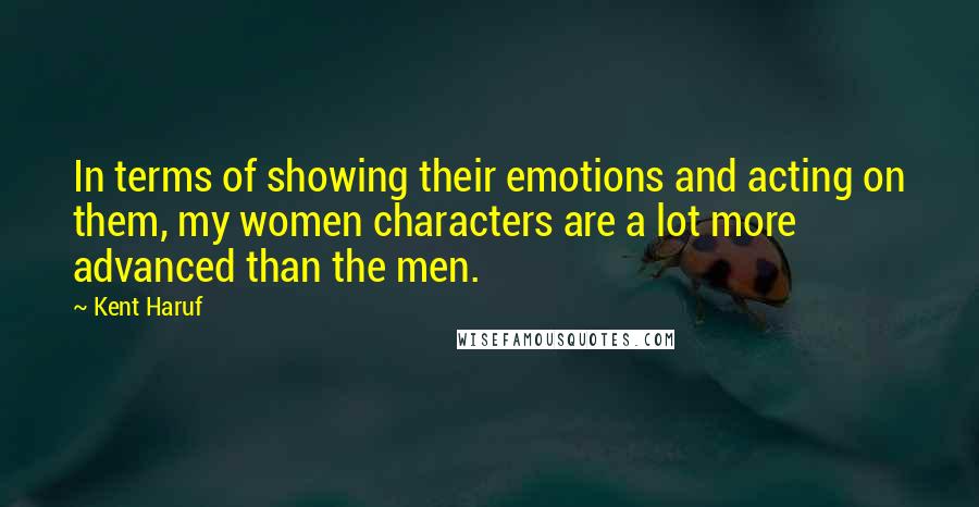 Kent Haruf Quotes: In terms of showing their emotions and acting on them, my women characters are a lot more advanced than the men.