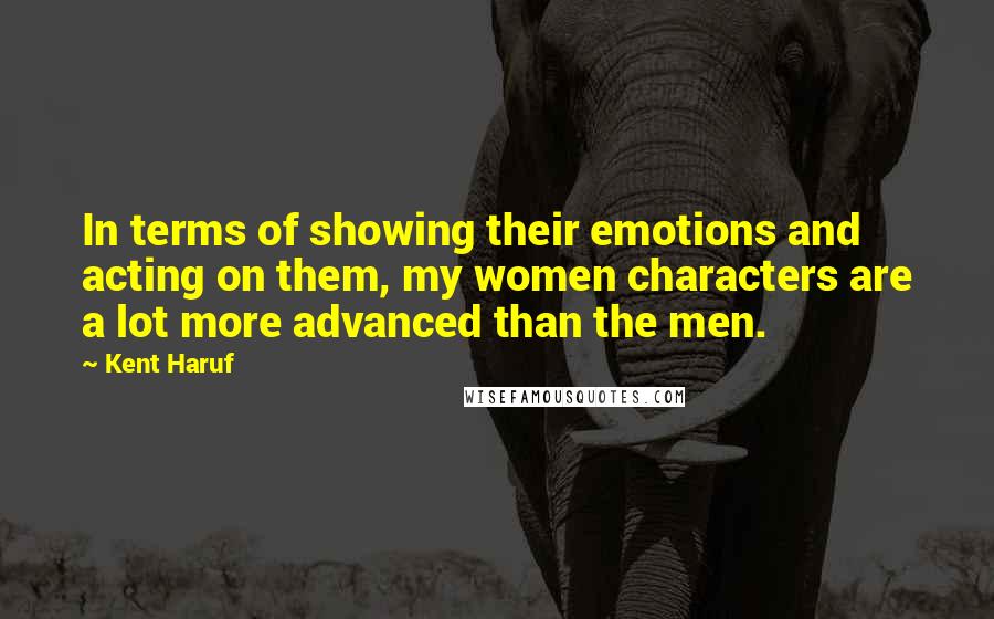 Kent Haruf Quotes: In terms of showing their emotions and acting on them, my women characters are a lot more advanced than the men.