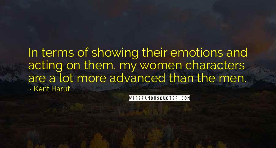 Kent Haruf Quotes: In terms of showing their emotions and acting on them, my women characters are a lot more advanced than the men.