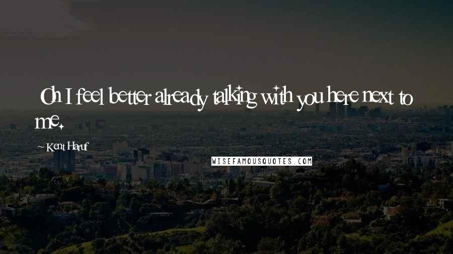 Kent Haruf Quotes: Oh I feel better already talking with you here next to me.