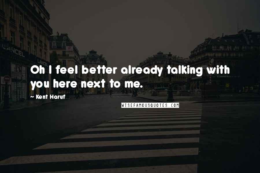 Kent Haruf Quotes: Oh I feel better already talking with you here next to me.