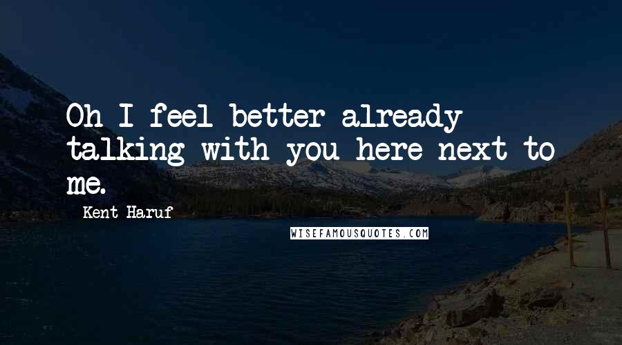 Kent Haruf Quotes: Oh I feel better already talking with you here next to me.