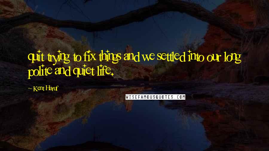 Kent Haruf Quotes: quit trying to fix things and we settled into our long polite and quiet life.