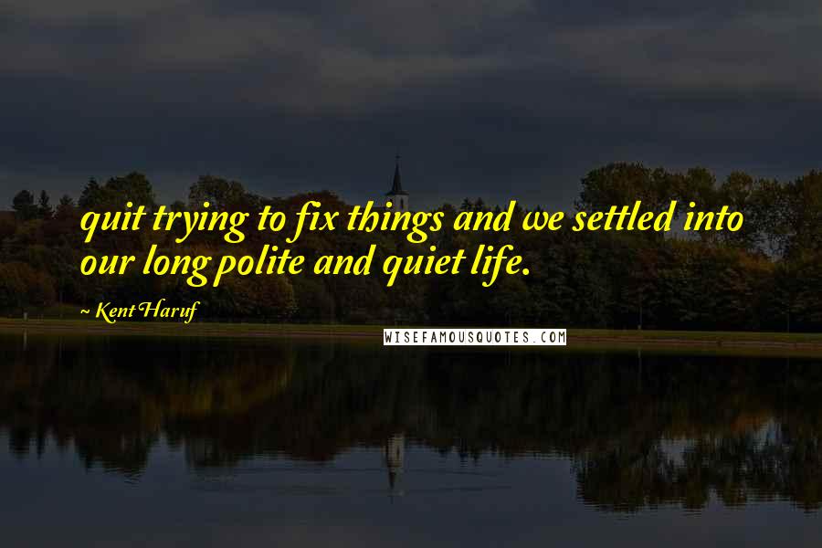 Kent Haruf Quotes: quit trying to fix things and we settled into our long polite and quiet life.