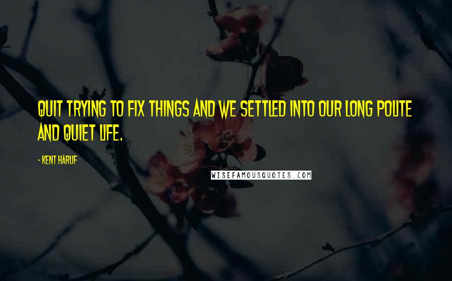 Kent Haruf Quotes: quit trying to fix things and we settled into our long polite and quiet life.