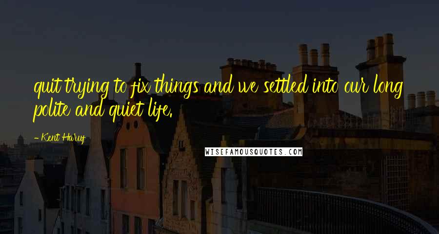 Kent Haruf Quotes: quit trying to fix things and we settled into our long polite and quiet life.