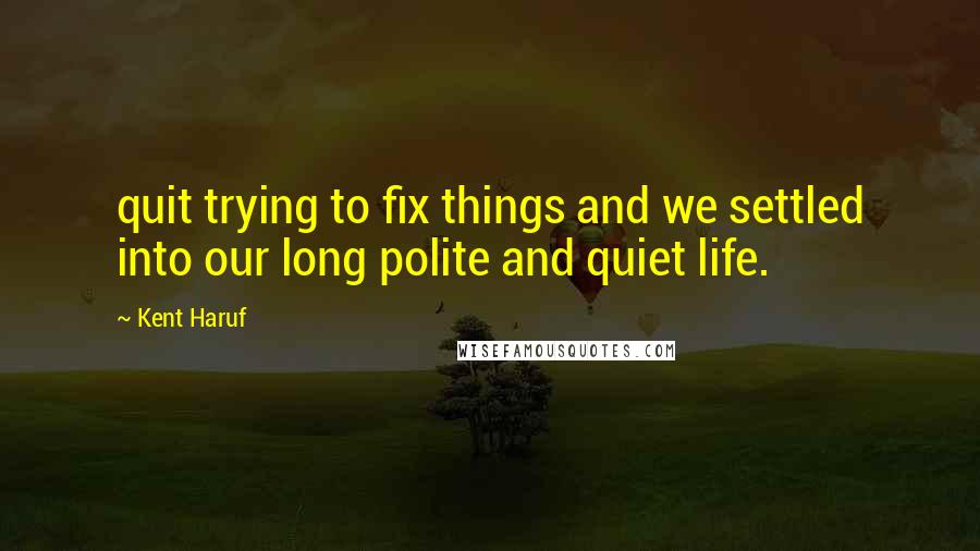 Kent Haruf Quotes: quit trying to fix things and we settled into our long polite and quiet life.