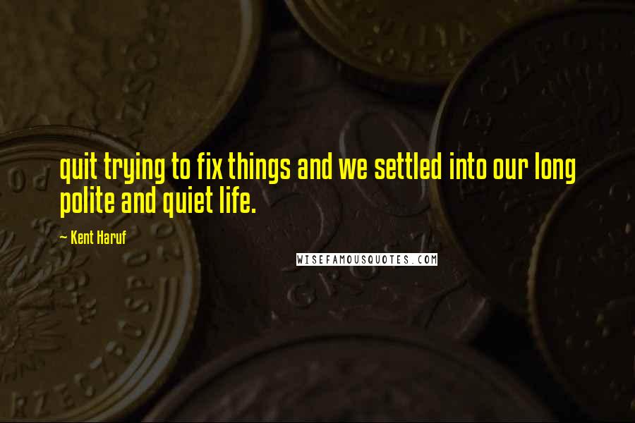 Kent Haruf Quotes: quit trying to fix things and we settled into our long polite and quiet life.