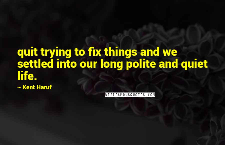 Kent Haruf Quotes: quit trying to fix things and we settled into our long polite and quiet life.