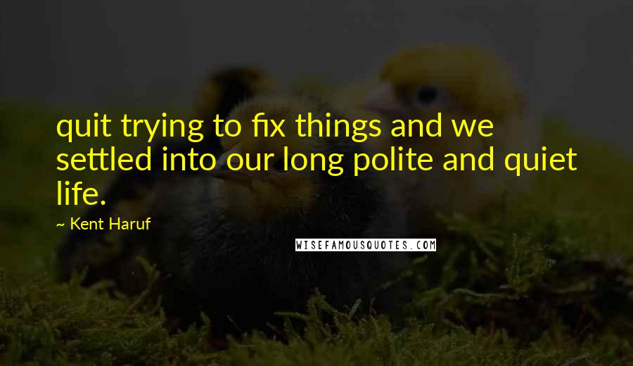 Kent Haruf Quotes: quit trying to fix things and we settled into our long polite and quiet life.