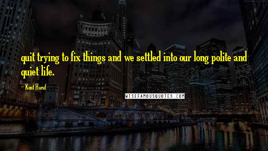 Kent Haruf Quotes: quit trying to fix things and we settled into our long polite and quiet life.