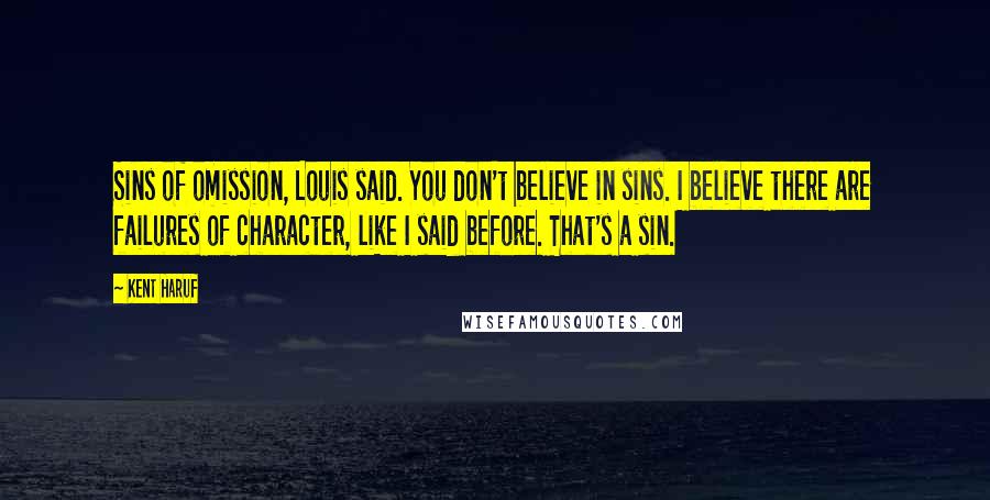 Kent Haruf Quotes: Sins of omission, Louis said. You don't believe in sins. I believe there are failures of character, like I said before. That's a sin.