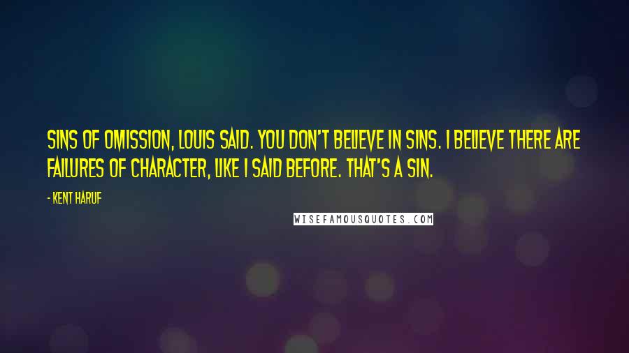 Kent Haruf Quotes: Sins of omission, Louis said. You don't believe in sins. I believe there are failures of character, like I said before. That's a sin.