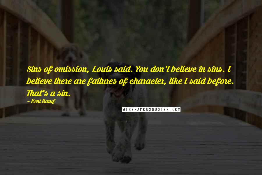 Kent Haruf Quotes: Sins of omission, Louis said. You don't believe in sins. I believe there are failures of character, like I said before. That's a sin.