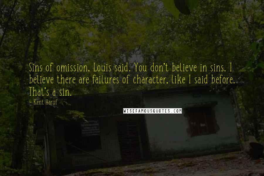 Kent Haruf Quotes: Sins of omission, Louis said. You don't believe in sins. I believe there are failures of character, like I said before. That's a sin.