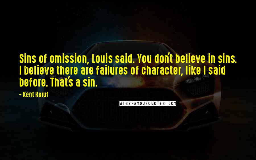 Kent Haruf Quotes: Sins of omission, Louis said. You don't believe in sins. I believe there are failures of character, like I said before. That's a sin.