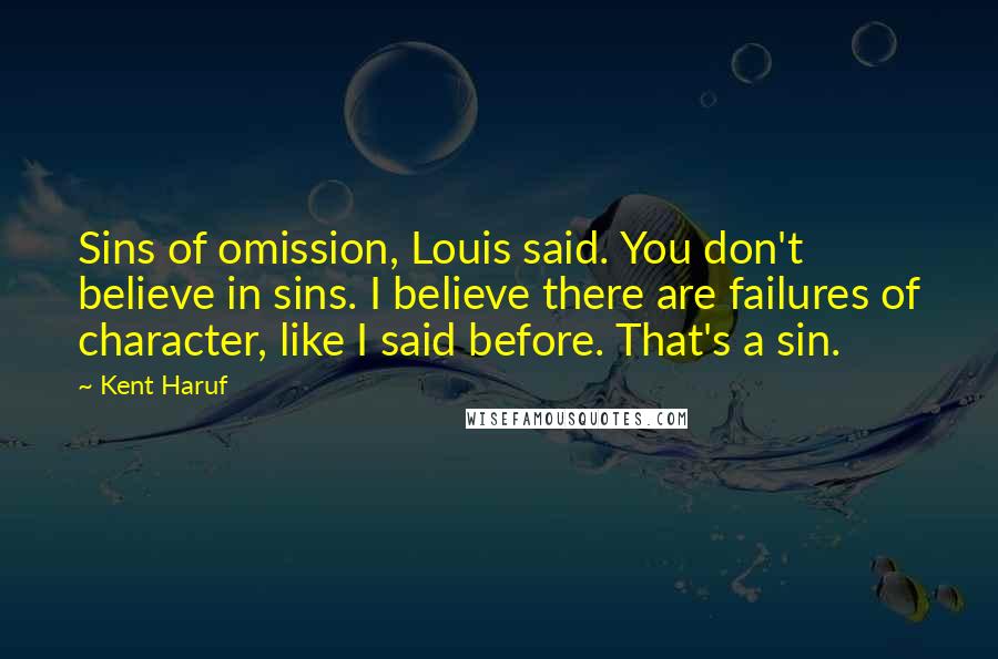 Kent Haruf Quotes: Sins of omission, Louis said. You don't believe in sins. I believe there are failures of character, like I said before. That's a sin.