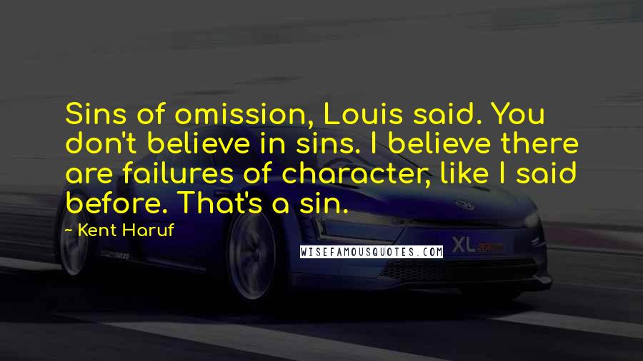 Kent Haruf Quotes: Sins of omission, Louis said. You don't believe in sins. I believe there are failures of character, like I said before. That's a sin.