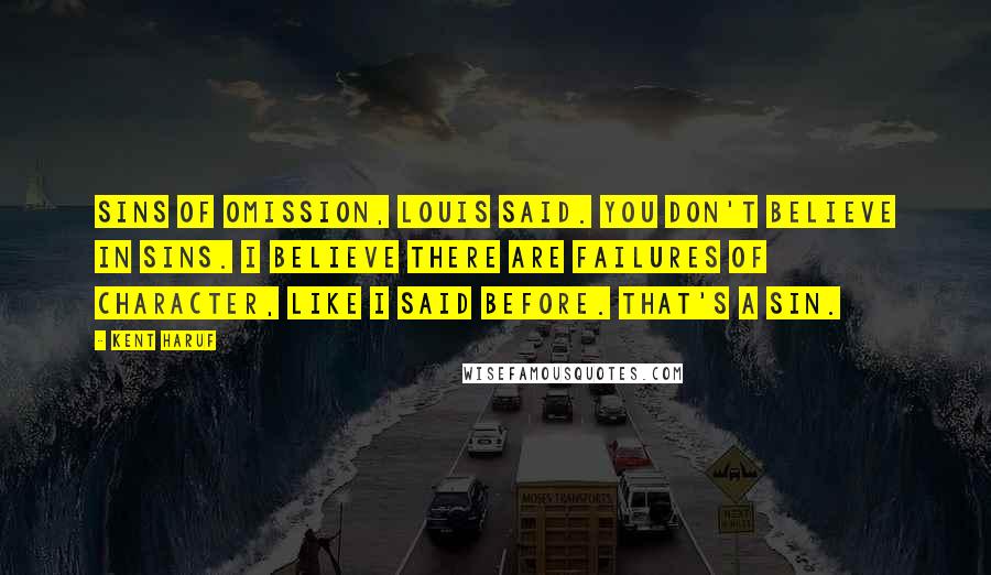 Kent Haruf Quotes: Sins of omission, Louis said. You don't believe in sins. I believe there are failures of character, like I said before. That's a sin.