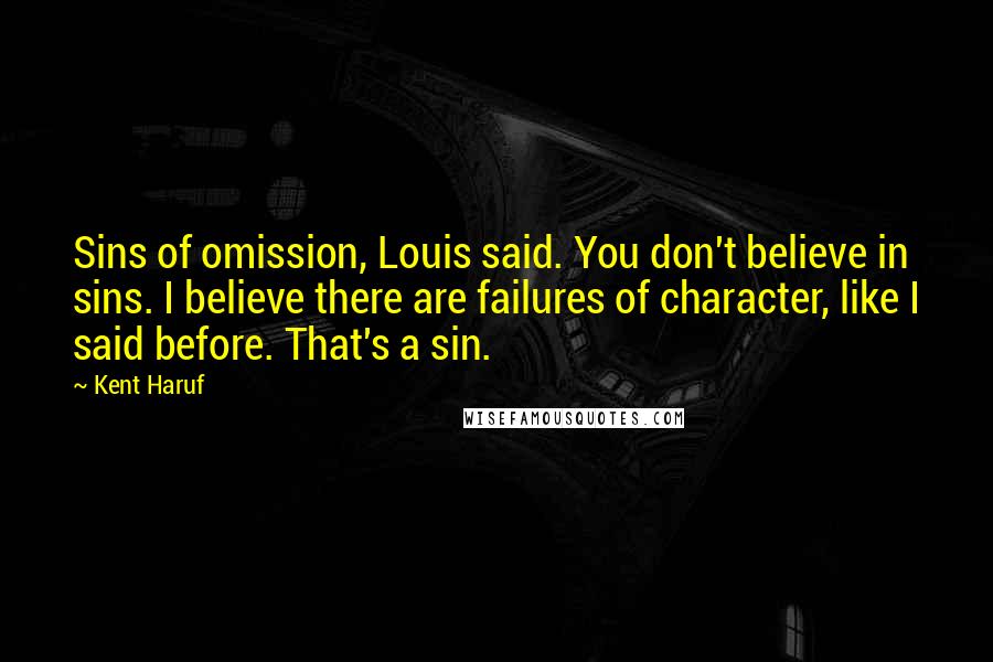 Kent Haruf Quotes: Sins of omission, Louis said. You don't believe in sins. I believe there are failures of character, like I said before. That's a sin.