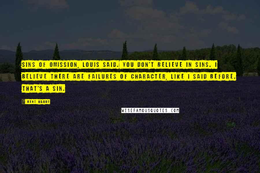 Kent Haruf Quotes: Sins of omission, Louis said. You don't believe in sins. I believe there are failures of character, like I said before. That's a sin.