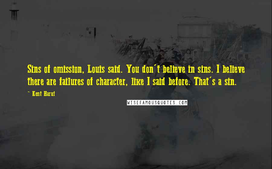 Kent Haruf Quotes: Sins of omission, Louis said. You don't believe in sins. I believe there are failures of character, like I said before. That's a sin.