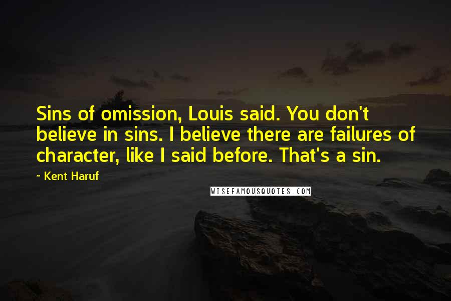 Kent Haruf Quotes: Sins of omission, Louis said. You don't believe in sins. I believe there are failures of character, like I said before. That's a sin.