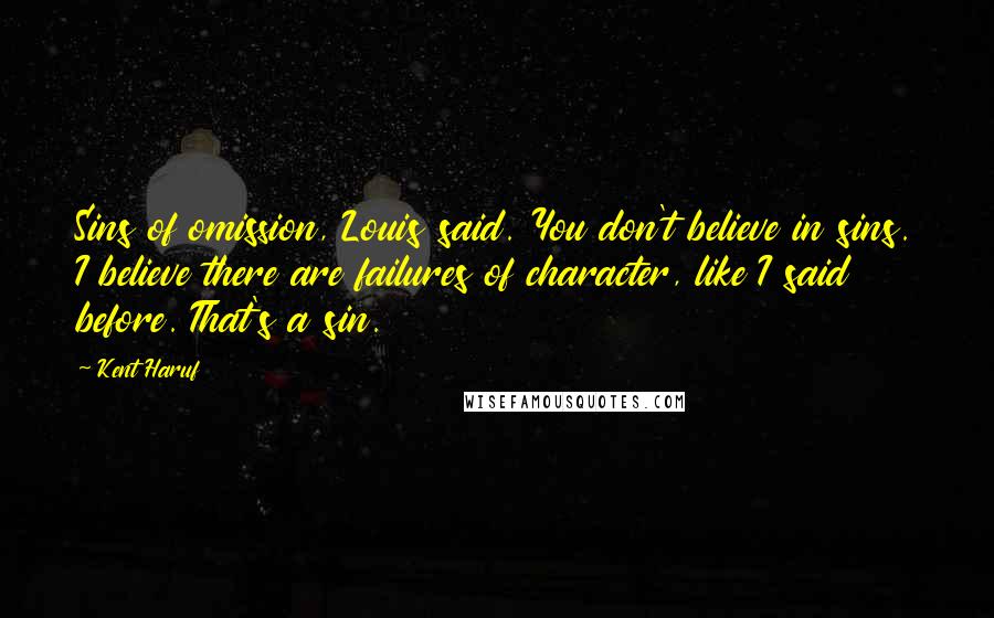 Kent Haruf Quotes: Sins of omission, Louis said. You don't believe in sins. I believe there are failures of character, like I said before. That's a sin.