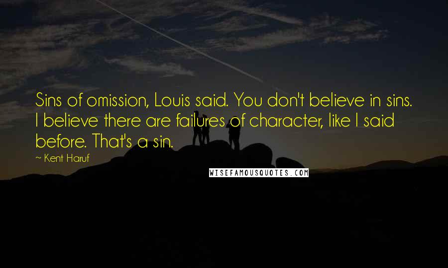 Kent Haruf Quotes: Sins of omission, Louis said. You don't believe in sins. I believe there are failures of character, like I said before. That's a sin.