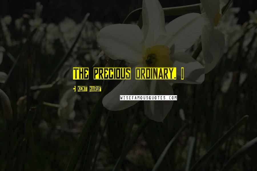 Kent Haruf Quotes: The precious ordinary. I