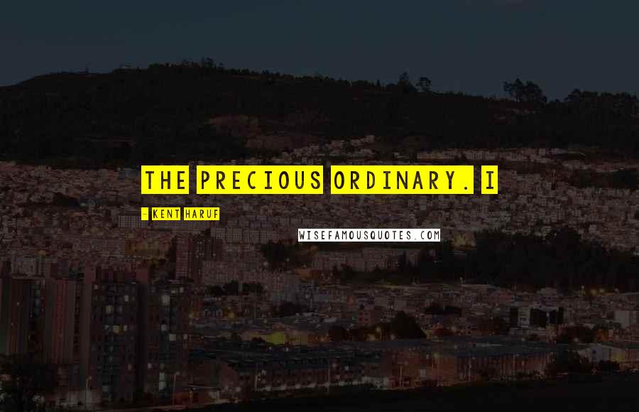 Kent Haruf Quotes: The precious ordinary. I