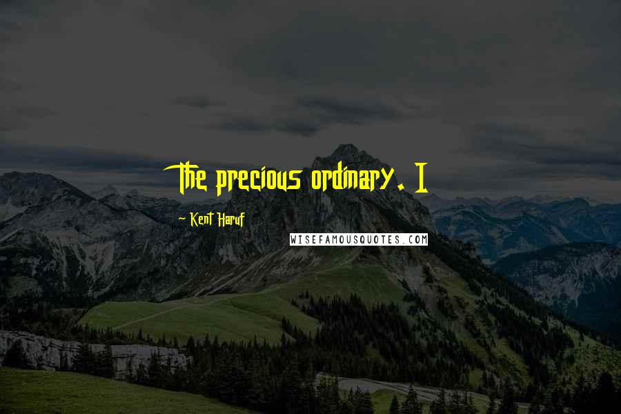 Kent Haruf Quotes: The precious ordinary. I