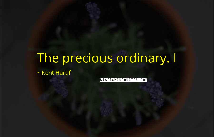 Kent Haruf Quotes: The precious ordinary. I