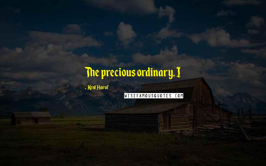 Kent Haruf Quotes: The precious ordinary. I