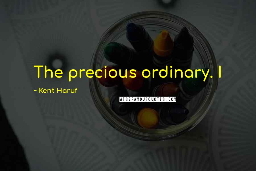 Kent Haruf Quotes: The precious ordinary. I