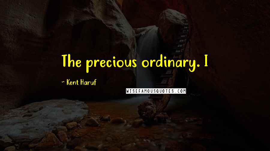 Kent Haruf Quotes: The precious ordinary. I