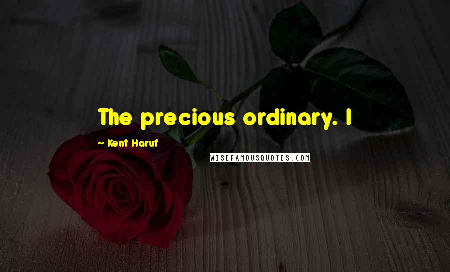 Kent Haruf Quotes: The precious ordinary. I